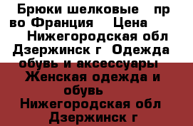  Брюки шелковые ( пр-во Франция) › Цена ­ 1 800 - Нижегородская обл., Дзержинск г. Одежда, обувь и аксессуары » Женская одежда и обувь   . Нижегородская обл.,Дзержинск г.
